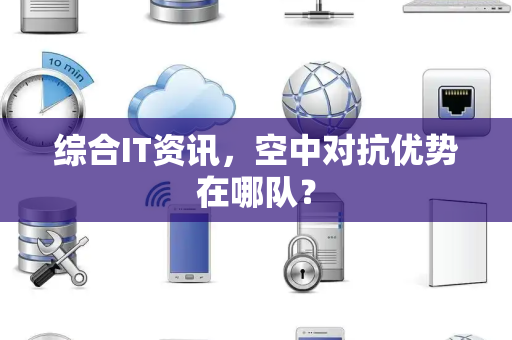综合IT资讯，空中对抗优势在哪队？