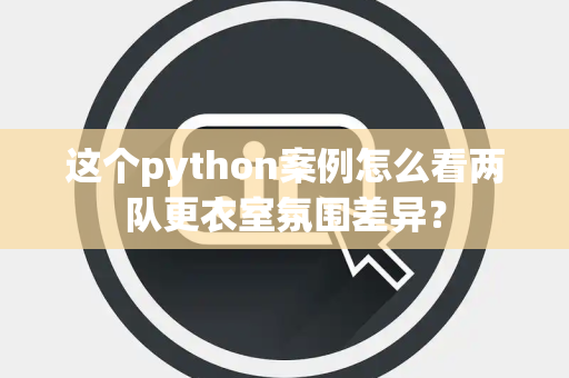 这个python案例怎么看两队更衣室氛围差异？