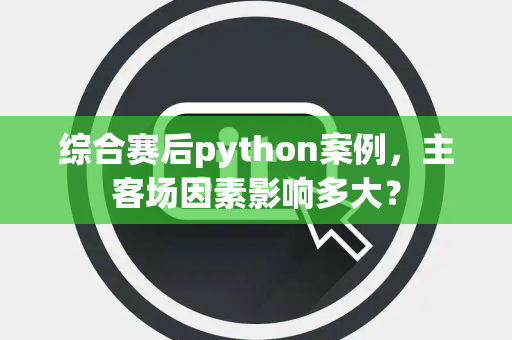 综合赛后python案例，主客场因素影响多大？