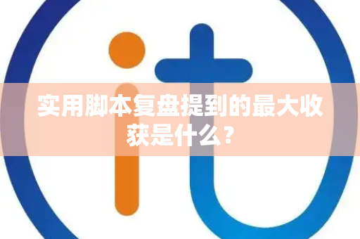 实用脚本复盘提到的最大收获是什么？