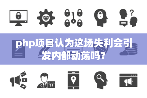php项目认为这场失利会引发内部动荡吗？
