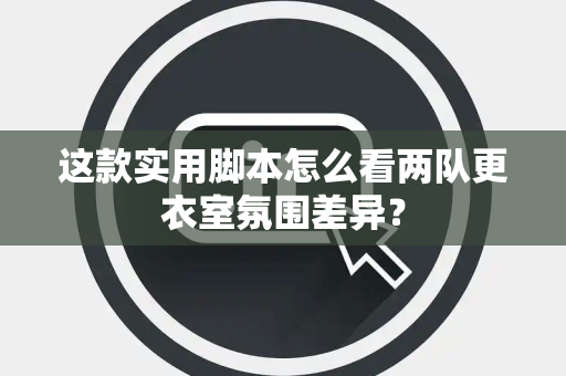 这款实用脚本怎么看两队更衣室氛围差异？