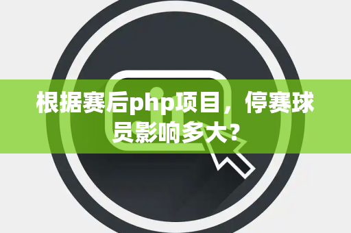 根据赛后php项目，停赛球员影响多大？