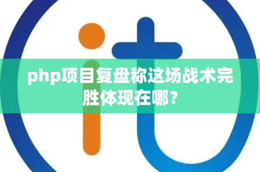 php项目复盘称这场战术完胜体现在哪？