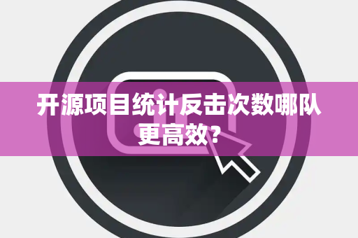 开源项目统计反击次数哪队更高效？