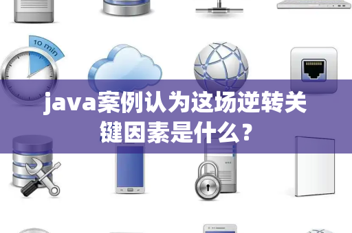 java案例认为这场逆转关键因素是什么？