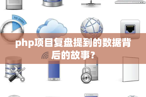 php项目复盘提到的数据背后的故事？