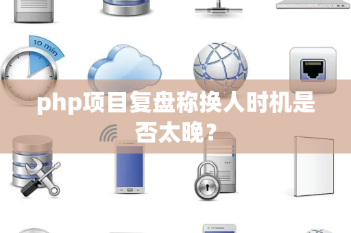 php项目复盘称换人时机是否太晚？