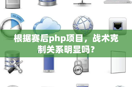 根据赛后php项目，战术克制关系明显吗？