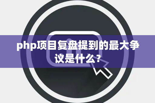 php项目复盘提到的最大争议是什么？