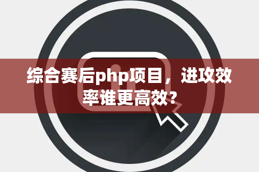 综合赛后php项目，进攻效率谁更高效？