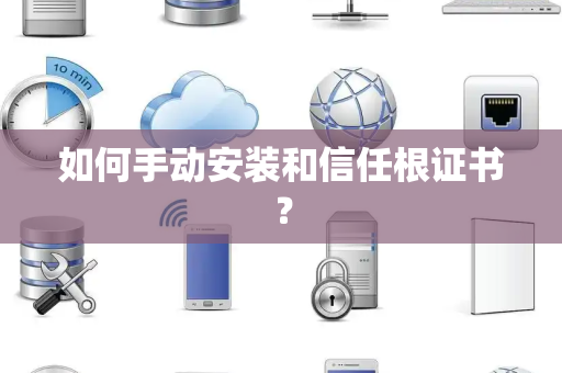 如何手动安装和信任根证书？