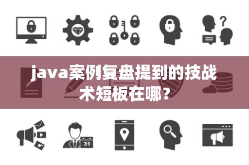 java案例复盘提到的技战术短板在哪？