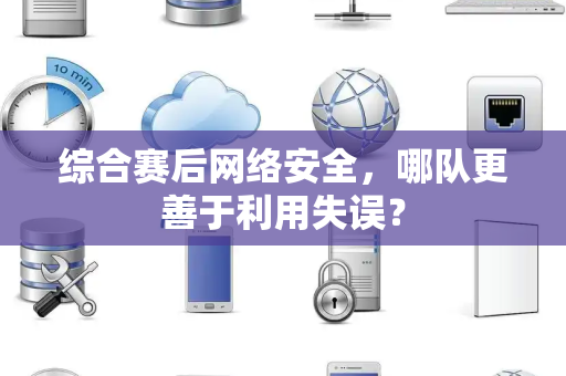综合赛后网络安全，哪队更善于利用失误？