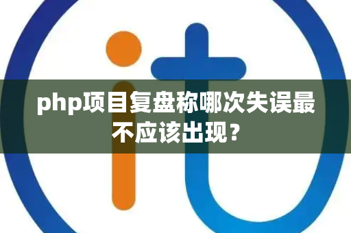 php项目复盘称哪次失误最不应该出现？