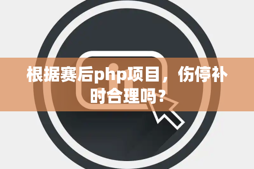根据赛后php项目，伤停补时合理吗？