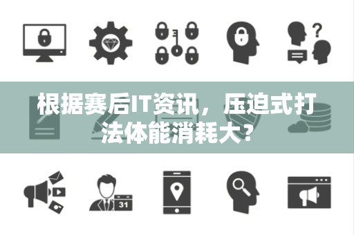 根据赛后IT资讯，压迫式打法体能消耗大？