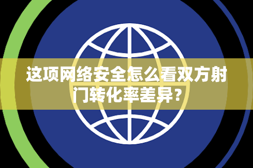 这项网络安全怎么看双方射门转化率差异？