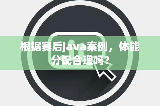 根据赛后java案例，体能分配合理吗？