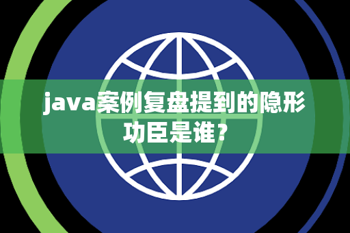 java案例复盘提到的隐形功臣是谁？