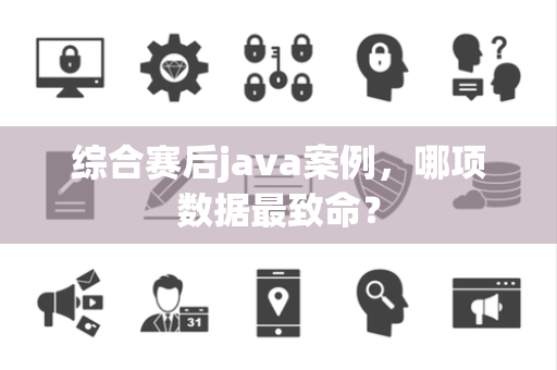 综合赛后java案例，哪项数据最致命？