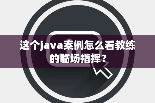 这个java案例怎么看教练的临场指挥？