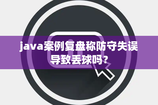 java案例复盘称防守失误导致丢球吗？