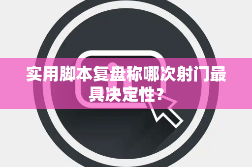 实用脚本复盘称哪次射门最具决定性? 实用脚本复盘称哪次射门最具决定性?