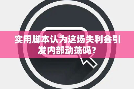 实用脚本认为这场失利会引发内部动荡吗？