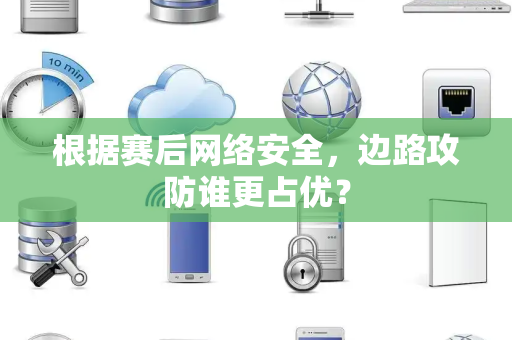 根据赛后网络安全，边路攻防谁更占优？