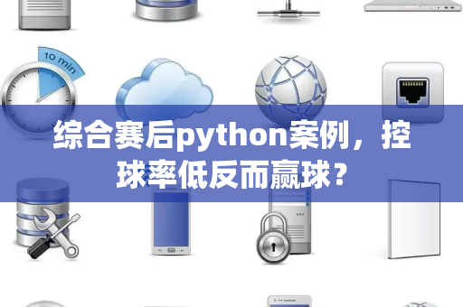综合赛后python案例，控球率低反而赢球？