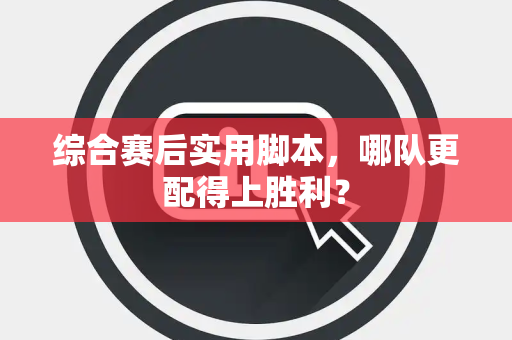 综合赛后实用脚本，哪队更配得上胜利？
