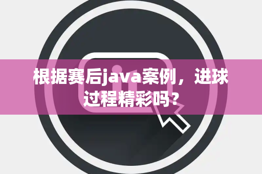 根据赛后java案例，进球过程精彩吗？