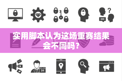 实用脚本认为这场重赛结果会不同吗？