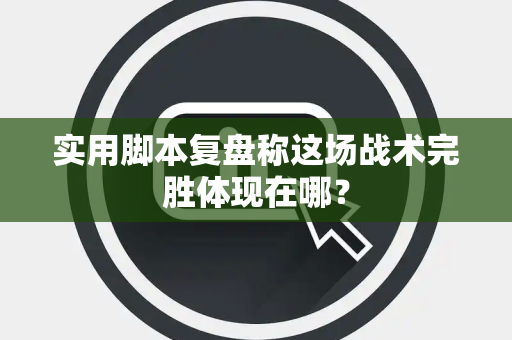 实用脚本复盘称这场战术完胜体现在哪？