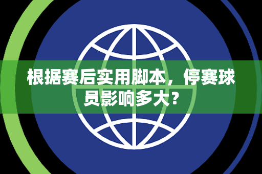 根据赛后实用脚本，停赛球员影响多大？