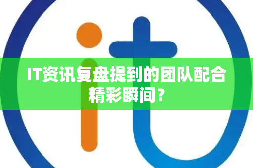 IT资讯复盘提到的团队配合精彩瞬间？