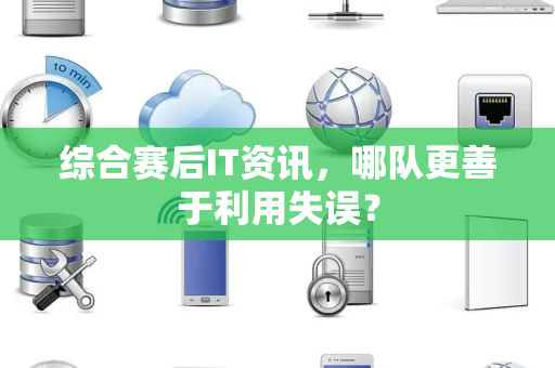 综合赛后IT资讯，哪队更善于利用失误？