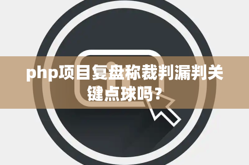 php项目复盘称裁判漏判关键点球吗？