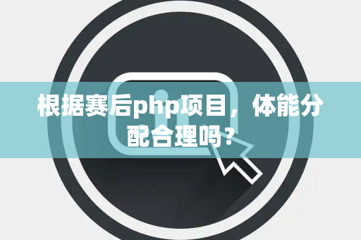 根据赛后php项目，体能分配合理吗？