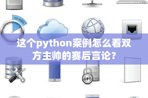 这个python案例怎么看双方主帅的赛后言论？