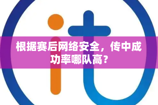 根据赛后网络安全，传中成功率哪队高？