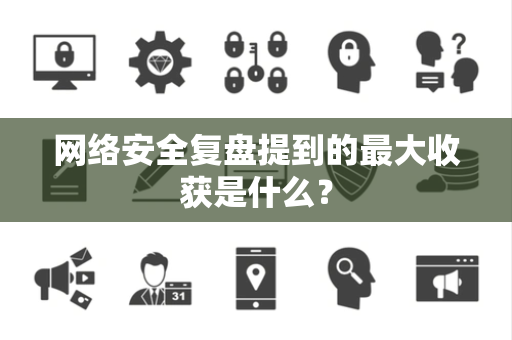 网络安全复盘提到的最大收获是什么？