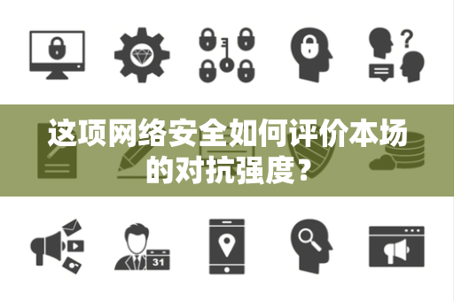 这项网络安全如何评价本场的对抗强度？