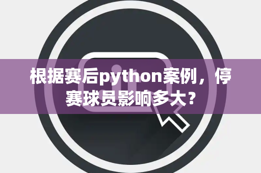 根据赛后python案例，停赛球员影响多大？