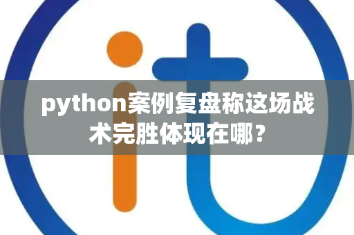 python案例复盘称这场战术完胜体现在哪？