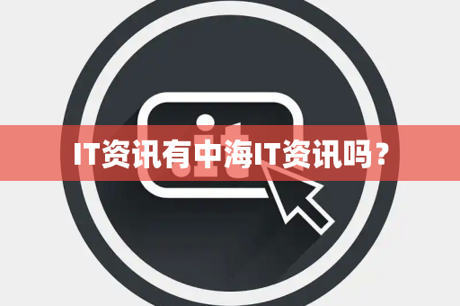 IT资讯有中海IT资讯吗? IT资讯有中海IT资讯吗?
