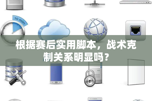 根据赛后实用脚本，战术克制关系明显吗？