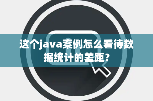 这个java案例怎么看待数据统计的差距？