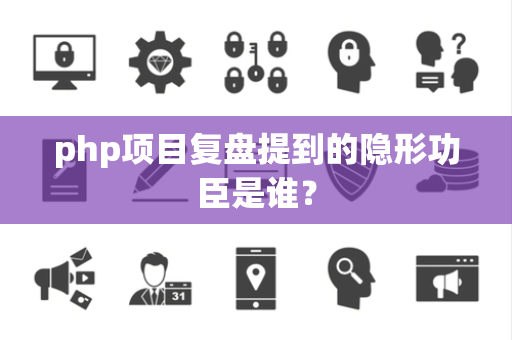 php项目复盘提到的隐形功臣是谁？